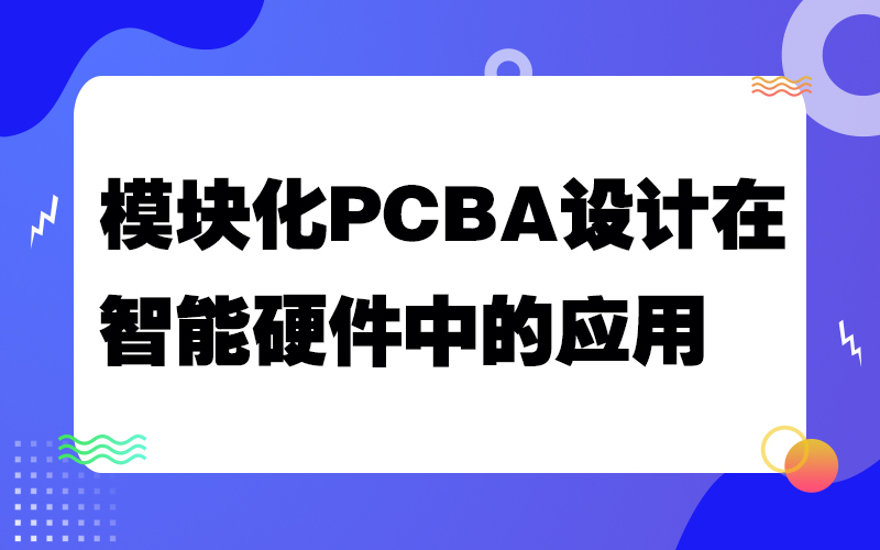 模块化PCBA设计在智能硬件中的应用