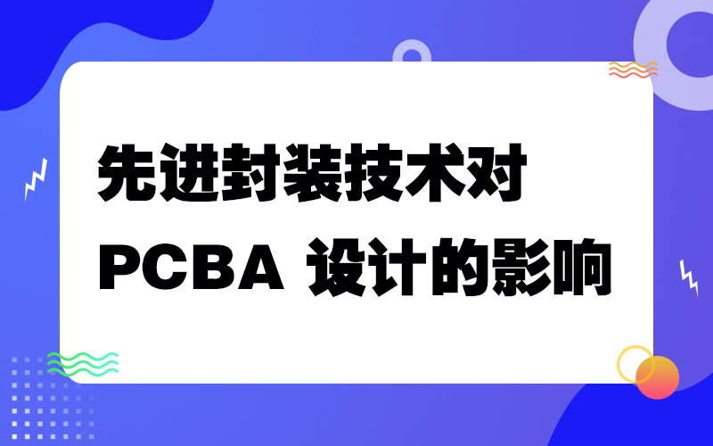先进封装技术对 PCBA 设计的影响