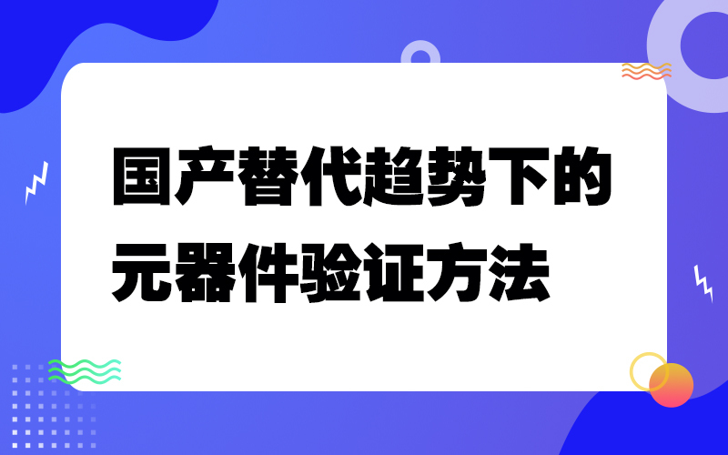 国产替代趋势下的元器件验证方法