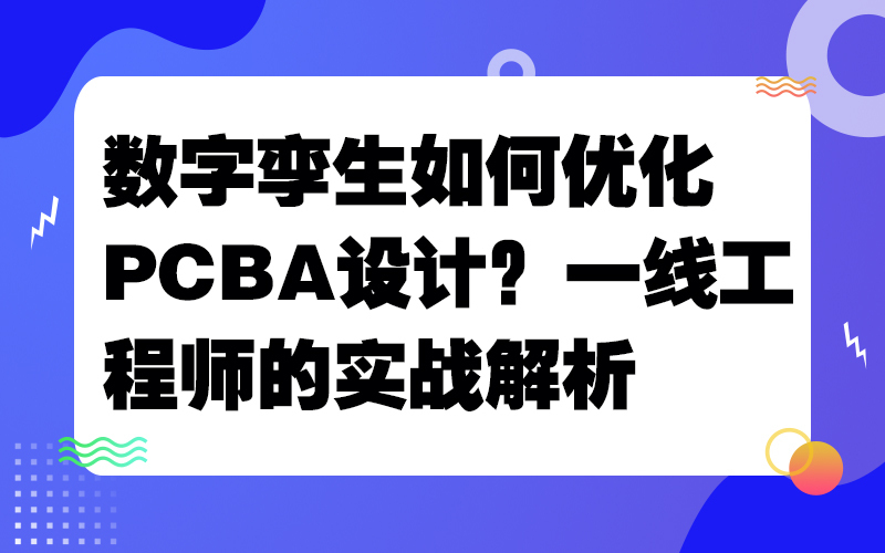 数字孪生如何优化PCBA设计？一线工程师的实战解析