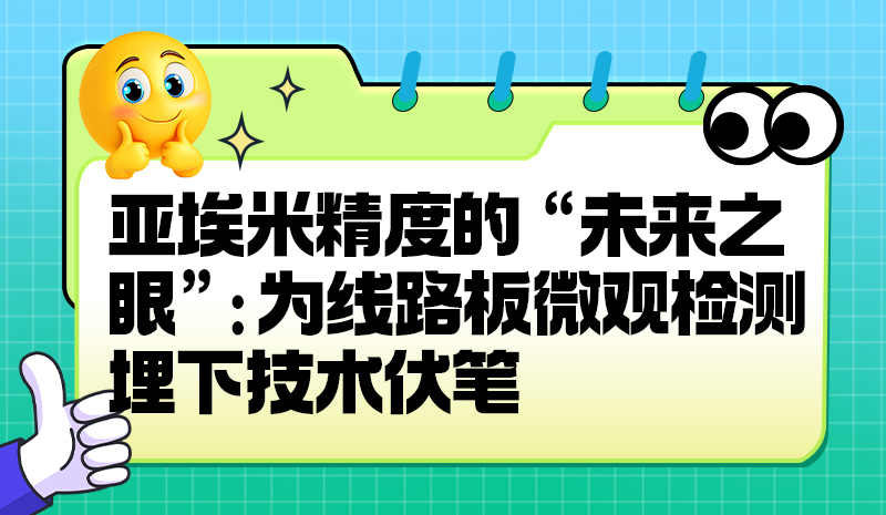 亚埃米精度的 “未来之眼”:为线路板微观检测埋下技术伏笔?