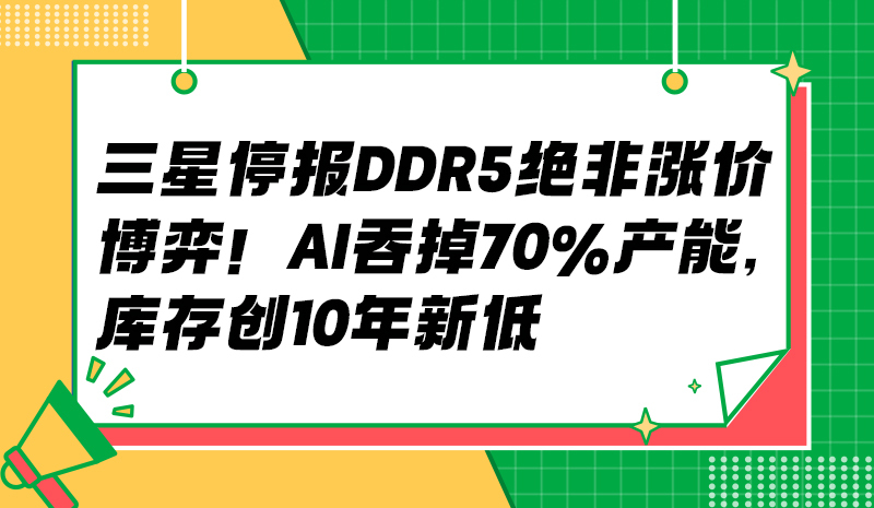 三星停报 DDR5 绝非涨价博弈！AI 吞掉 70% 产能，库存创 10 年新低