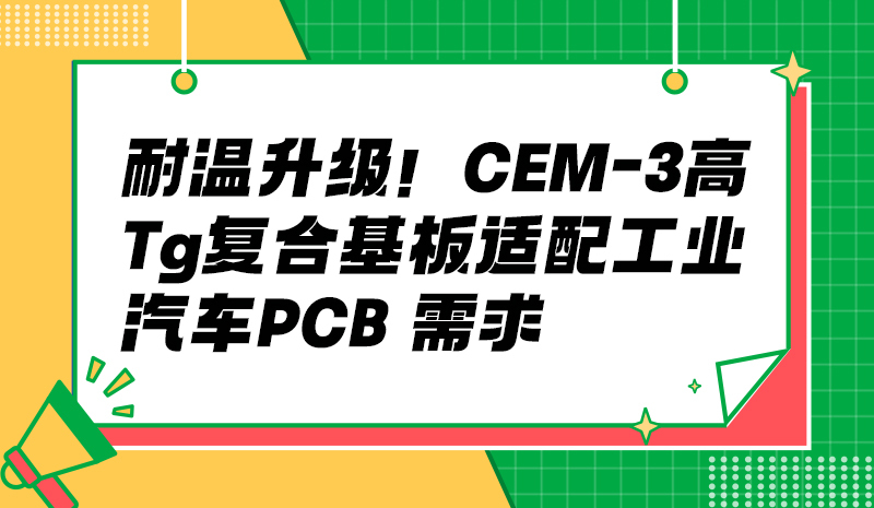 耐温升级！CEM-3 高 Tg 复合基板适配工业 / 汽车 PCB 需求