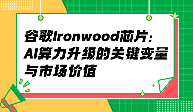 谷歌 Ironwood 芯片：AI 算力升级的关键变量与市场价值