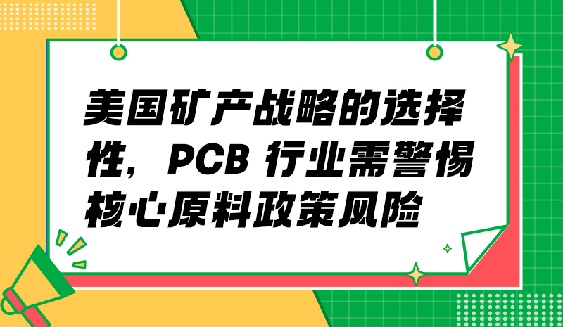 美國礦產(chǎn)戰(zhàn)略的選擇性，PCB 行業(yè)需警惕核心原料政策風險